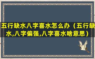 五行缺水八字喜水怎么办（五行缺水,八字偏强,八字喜水啥意思）