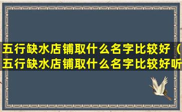 五行缺水店铺取什么名字比较好（五行缺水店铺取什么名字比较好听）