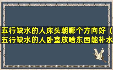 五行缺水的人床头朝哪个方向好（五行缺水的人卧室放啥东西能补水）