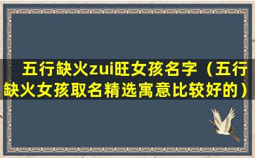 五行缺火zui旺女孩名字（五行缺火女孩取名精选寓意比较好的）