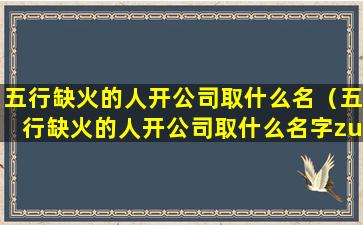 五行缺火的人开公司取什么名（五行缺火的人开公司取什么名字zui好）