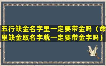 五行缺金名字里一定要带金吗（命里缺金取名字就一定要带金字吗）