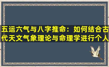 五运六气与八字推命：如何结合古代天文气象理论与命理学进行个人命运分析