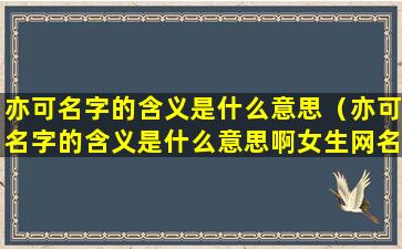 亦可名字的含义是什么意思（亦可名字的含义是什么意思啊女生网名）