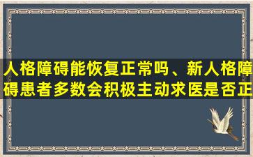 人格障碍能恢复正常吗、新人格障碍患者多数会积极主动求医是否正确