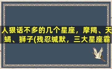 人狠话不多的几个星座，摩羯、天蝎、狮子(残忍缄默，三大星座霸气榜首！)