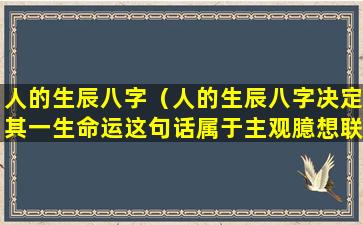 人的生辰八字（人的生辰八字决定其一生命运这句话属于主观臆想联系）