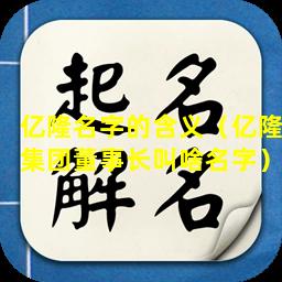 亿隆名字的含义（亿隆集团董事长叫啥名字）