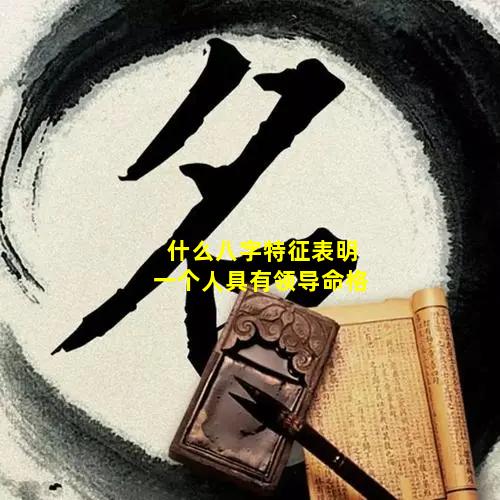 什么八字特征表明一个人具有领导命格