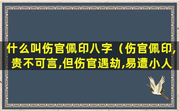 什么叫伤官佩印八字（伤官佩印,贵不可言,但伤官遇劫,易遭小人陷害）