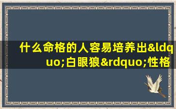 什么命格的人容易培养出“白眼狼”性格的子女