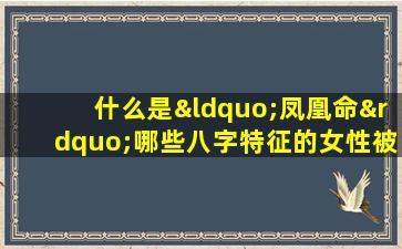 什么是“凤凰命”哪些八字特征的女性被认为是凤凰命