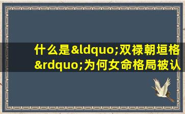 什么是“双禄朝垣格”为何女命格局被认为较低