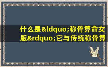 什么是“称骨算命女版”它与传统称骨算命有何不同