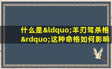 什么是“羊刃驾杀格”这种命格如何影响女性的富贵命运