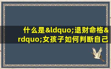 什么是“退财命格”女孩子如何判断自己是否具有这种命格