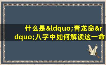 什么是“青龙命”八字中如何解读这一命理特征