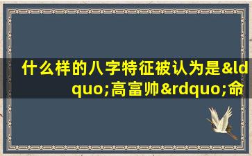 什么样的八字特征被认为是“高富帅”命格