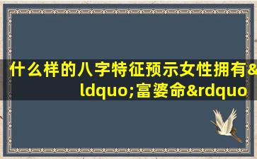 什么样的八字特征预示女性拥有“富婆命”