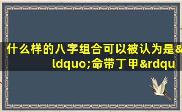 什么样的八字组合可以被认为是“命带丁甲”