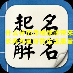 什么样的命格能够带来长寿和良好的生活质量