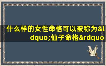 什么样的女性命格可以被称为“仙子命格”