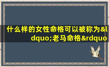 什么样的女性命格可以被称为“老马命格”