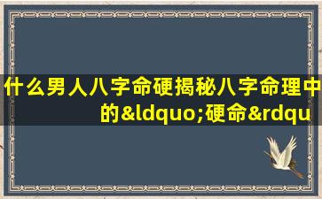 什么男人八字命硬揭秘八字命理中的“硬命”特征