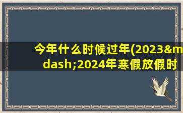 今年什么时候过年(2023—2024年寒假放假时间)