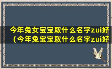 今年兔女宝宝取什么名字zui好（今年兔宝宝取什么名字zui好女孩一个字的）