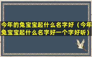 今年的兔宝宝起什么名字好（今年兔宝宝起什么名字好一个字好听）