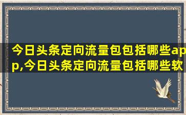 今日头条定向流量包包括哪些app,今日头条定向流量包括哪些软件