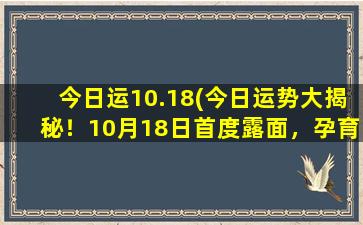 今日运10.18(今日运势大揭秘！10月18日首度露面，孕育机会与挑战！)