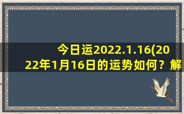 今日运2022.1.16(2022年1月16日的运势如何？解析该日的财运、感情和健康状况)