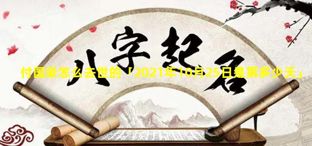 付国豪怎么去世的「2021年10月25日是第多少天」