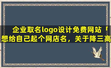 企业取名logo设计免费网站「想给自己起个网店名，关于降三高的」