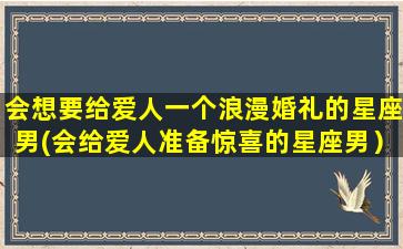 会想要给爱人一个浪漫婚礼的星座男(会给爱人准备惊喜的星座男）