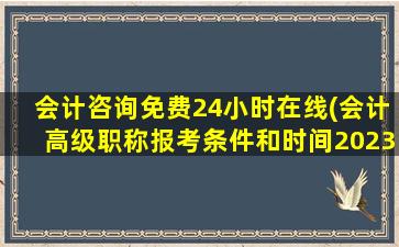 会计咨询免费24小时在线(会计高级职称报考条件和时间2023)