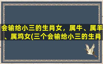 会输给小三的生肖女，属牛、属羊、属鸡女(三个会输给小三的生肖女属相，你中了多少个？)