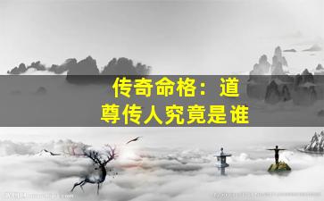 传奇命格：道尊传人究竟是谁