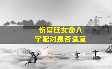 伤官旺女命八字配对是否适宜