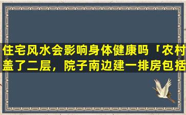 住宅风水会影响身体健康吗「农村盖了二层，院子南边建一排房包括大门、卫生间，厨房，不知是否影响风水、健康和财运，求*指点」