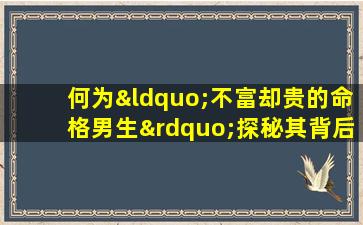 何为“不富却贵的命格男生”探秘其背后的命理玄机