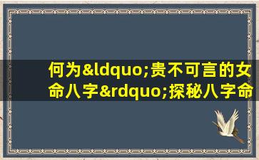 何为“贵不可言的女命八字”探秘八字命理中的尊贵象征