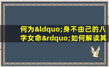 何为“身不由己的八字女命”如何解读其命运特征