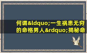 何谓“一生祸患无穷的命格男人”揭秘命运背后的玄机