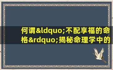 何谓“不配享福的命格”揭秘命理学中的特殊命格