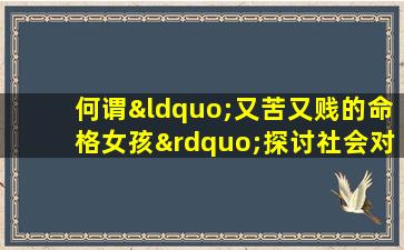 何谓“又苦又贱的命格女孩”探讨社会对女性命运的偏见与现实挑战