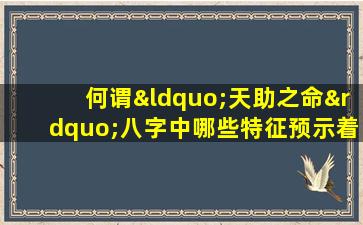 何谓“天助之命”八字中哪些特征预示着命运的助力