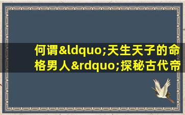 何谓“天生天子的命格男人”探秘古代帝王命理之谜